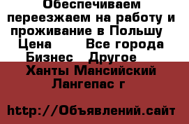 Обеспечиваем переезжаем на работу и проживание в Польшу › Цена ­ 1 - Все города Бизнес » Другое   . Ханты-Мансийский,Лангепас г.